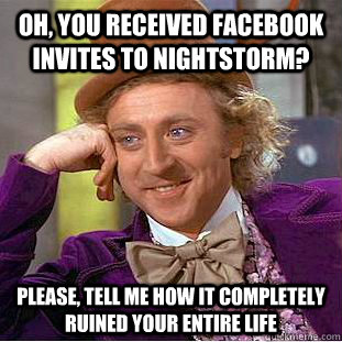 Oh, you received facebook invites to nightstorm? please, tell me how it completely ruined your entire life  Condescending Wonka