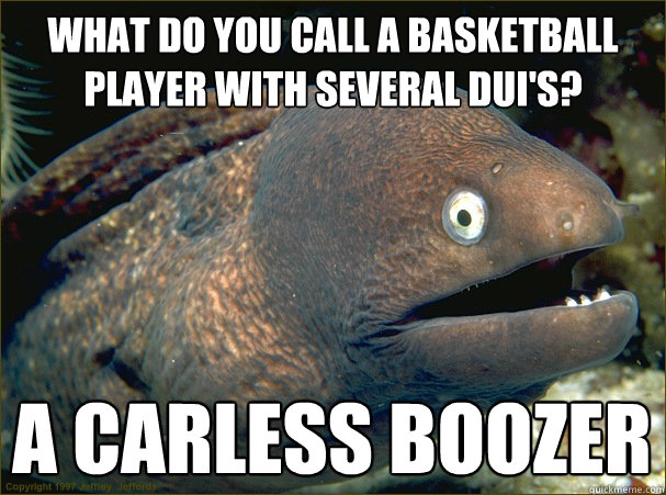 What do you call a basketball player with several dui's? A Carless boozer  Bad Joke Eel