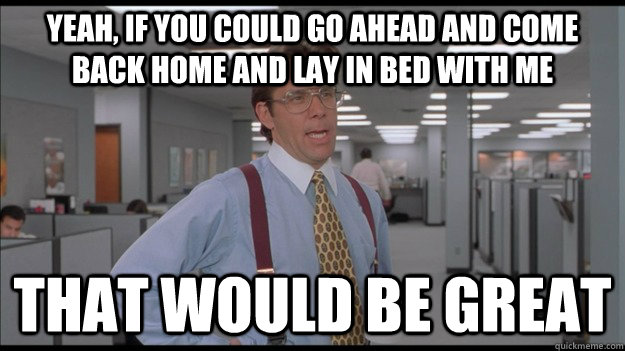 Yeah, if you could go ahead and come back home and lay in bed with me That would be great  Office Space Lumbergh HD