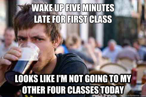 wake up five minutes
late for first class looks like i'm not going to my other four classes today - wake up five minutes
late for first class looks like i'm not going to my other four classes today  Lazy College Senior