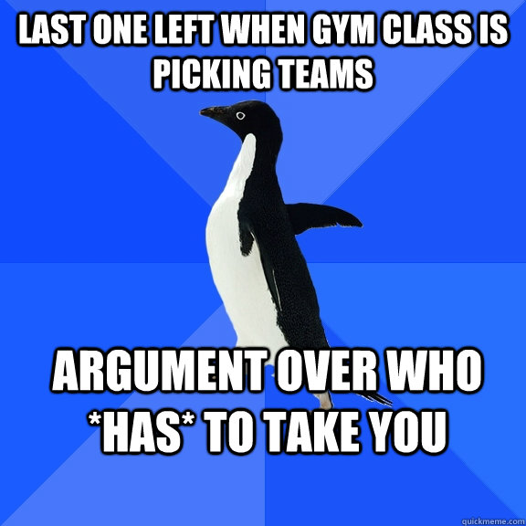 Last one left when gym class is picking teams argument over who *has* to take you  Socially Awkward Penguin