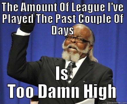 THE AMOUNT OF LEAGUE I'VE PLAYED THE PAST COUPLE OF DAYS IS TOO DAMN HIGH Too Damn High