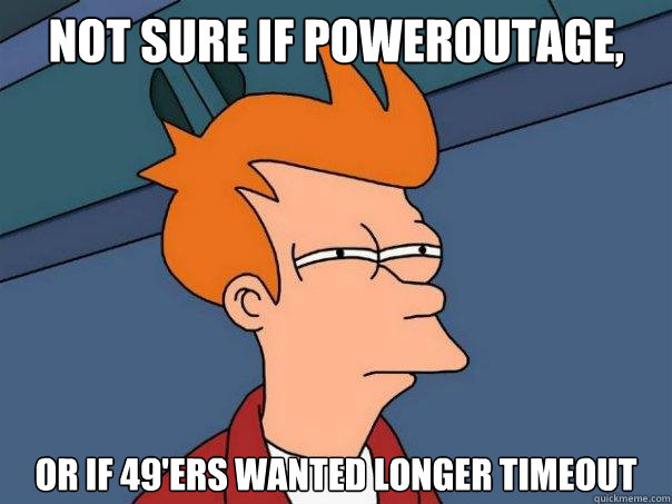 Not sure if poweroutage, or if 49'ers wanted longer timeout  Futurama Fry