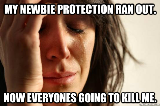 My newbie protection ran out. Now everyones going to kill me.  First World Problems