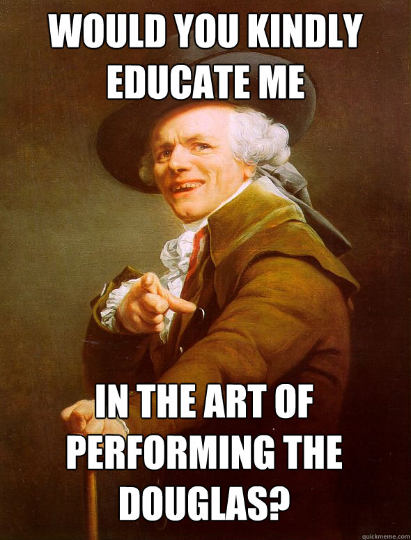 would you kindly educate me in the art of performing the douglas?  Joseph Ducreux