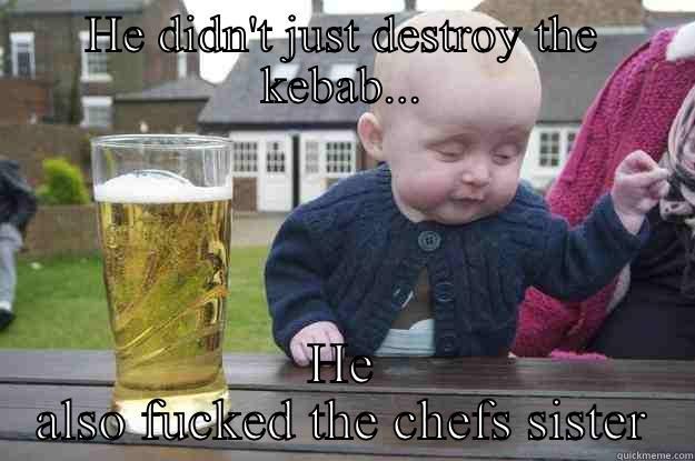 HE DIDN'T JUST DESTROY THE KEBAB... HE ALSO FUCKED THE CHEFS SISTER drunk baby