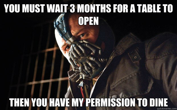 You must wait 3 months for a table to open then you have my permission to dine  