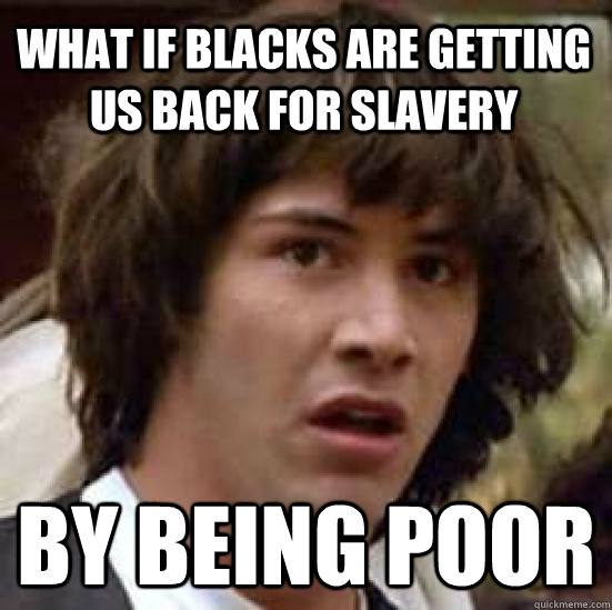 What if Blacks are getting us back for Slavery By being poor  conspiracy keanu