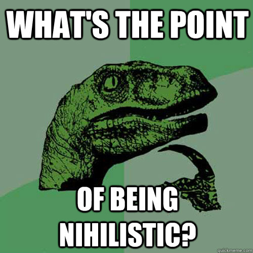 What's the point Of being nihilistic?  Philosoraptor