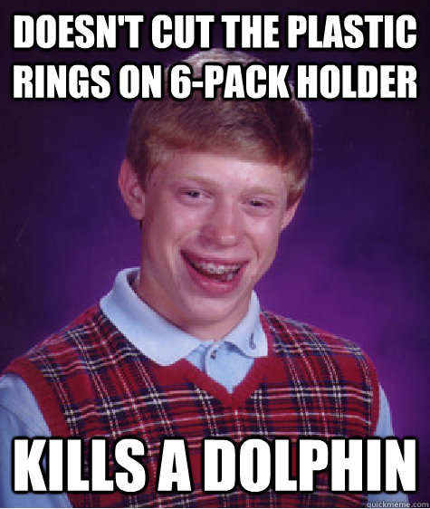 Doesn't cut the plastic rings on 6-pack holder Kills a dolphin  Bad Luck Brian