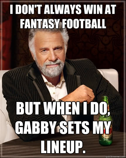 I don't always win at Fantasy Football But when I do, GABBY SETS MY LINEUP. - I don't always win at Fantasy Football But when I do, GABBY SETS MY LINEUP.  The Most Interesting Man In The World