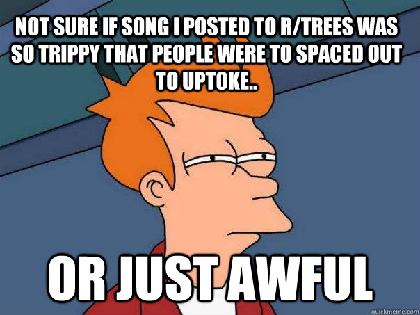 Not sure if song i posted to r/trees was so trippy that people were to spaced out to uptoke.. or just awful - Not sure if song i posted to r/trees was so trippy that people were to spaced out to uptoke.. or just awful  Futurama Fry