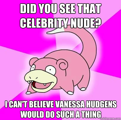 Did you see that celebrity nude? I can't believe Vanessa Hudgens would do such a thing  Slowpoke