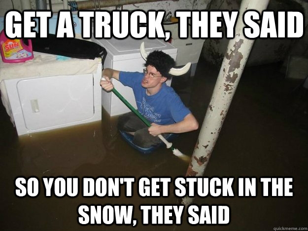 Get a truck, they said So you don't get stuck in the snow, they said  Do the laundry they said