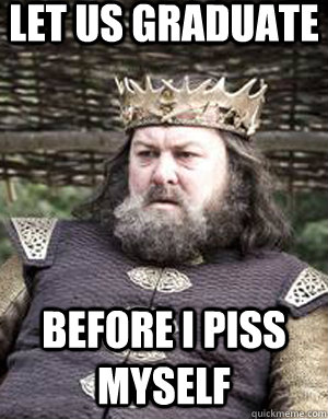 let us graduate before i piss myself  King robert baratheon