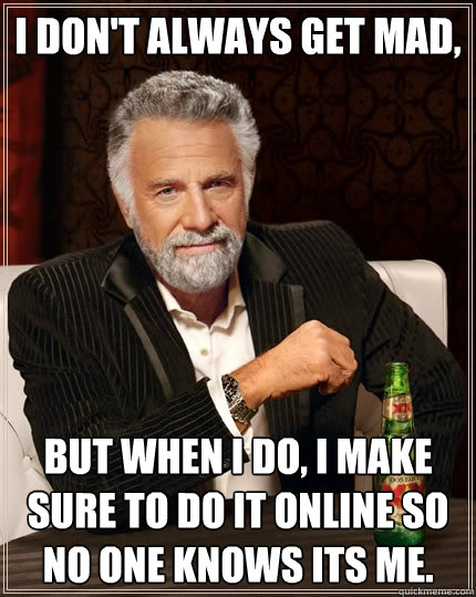 I don't always get mad, But when I do, I make sure to do it online so no one knows its me.  The Most Interesting Man In The World