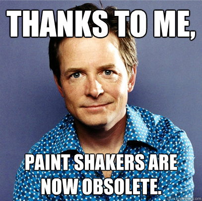 Thanks to me, Paint shakers are now obsolete.  Awesome Michael J Fox