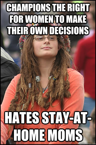 champions the right for women to make their own decisions hates stay-at-home moms  College Liberal