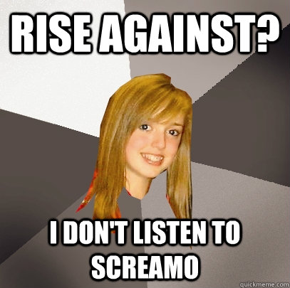 Rise Against? I don't listen to screamo  Musically Oblivious 8th Grader