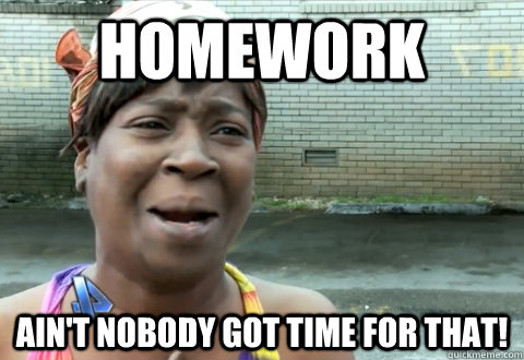 Homework Ain't nobody got time for that!  aint nobody got time