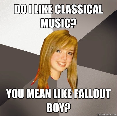 Do I like classical Music? You mean like Fallout Boy?  Musically Oblivious 8th Grader