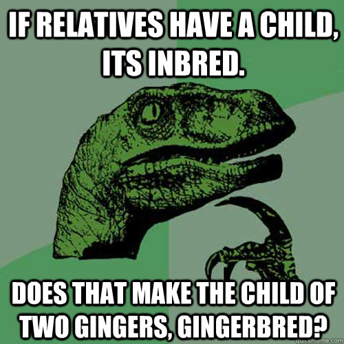 If relatives have a child, its inbred. Does that make the child of two gingers, gingerbred? - If relatives have a child, its inbred. Does that make the child of two gingers, gingerbred?  Philosoraptor