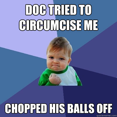 doc tried to circumcise me chopped his balls off - doc tried to circumcise me chopped his balls off  Success Kid