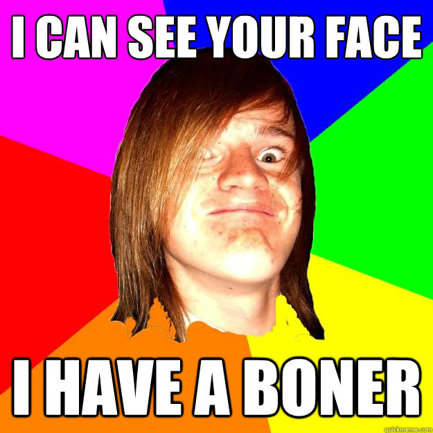 I can see your face I have a boner  