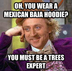 Oh, you wear a mexican baja hoodie? you must be a trees expert  Condescending Wonka