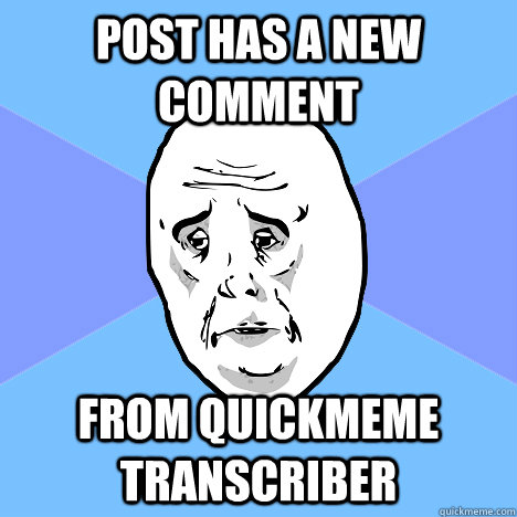 post has a new comment from quickmeme transcriber  Okay Guy