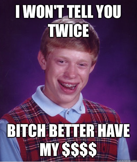 I won't tell you twice Bitch better have my $$$$  Bad Luck Brian