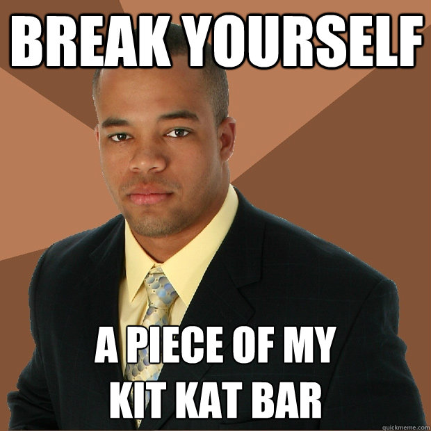 Break yourself a piece of my 
kit kat bar  Successful Black Man