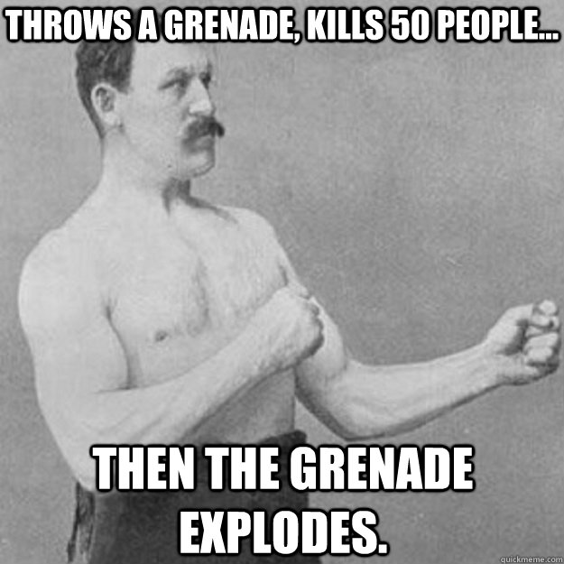 throws a grenade, kills 50 people... then the grenade explodes. - throws a grenade, kills 50 people... then the grenade explodes.  overly manly man