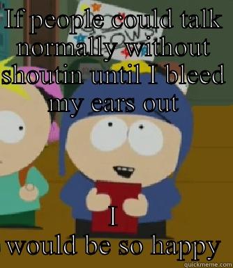 IF PEOPLE COULD TALK NORMALLY WITHOUT SHOUTING UNTIL I BLEED MY EARS OUT I WOULD BE SO HAPPY Craig - I would be so happy