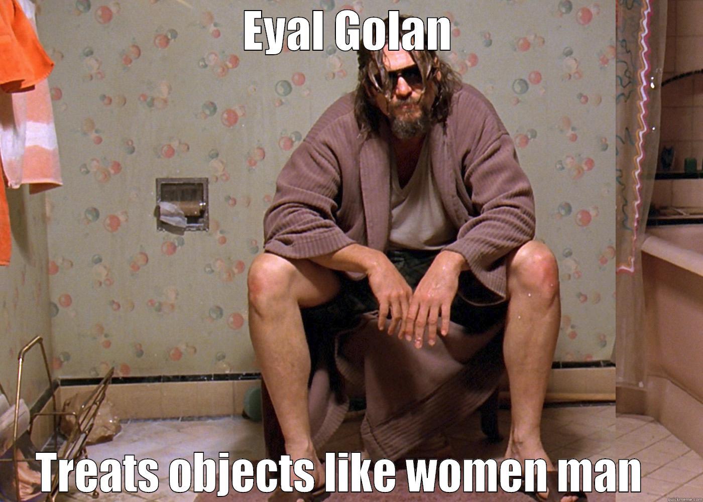 EYAL GOLAN TREATS OBJECTS LIKE WOMEN MAN   Misc