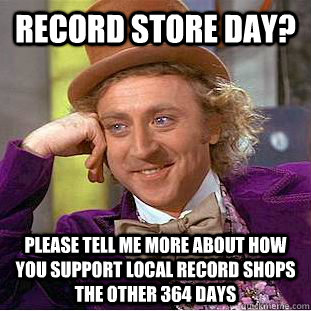 record store day? please tell me more about how you support local record shops the other 364 days - record store day? please tell me more about how you support local record shops the other 364 days  Condescending Wonka