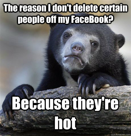 The reason I don't delete certain people off my FaceBook? Because they're hot - The reason I don't delete certain people off my FaceBook? Because they're hot  Confession Bear