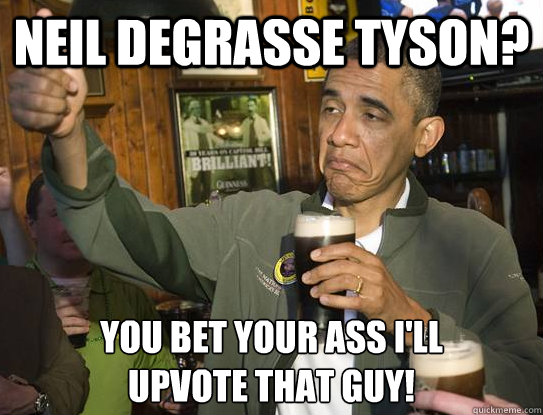 Neil deGrasse tyson? You bet your ass I'll
upvote that guy!  Upvoting Obama