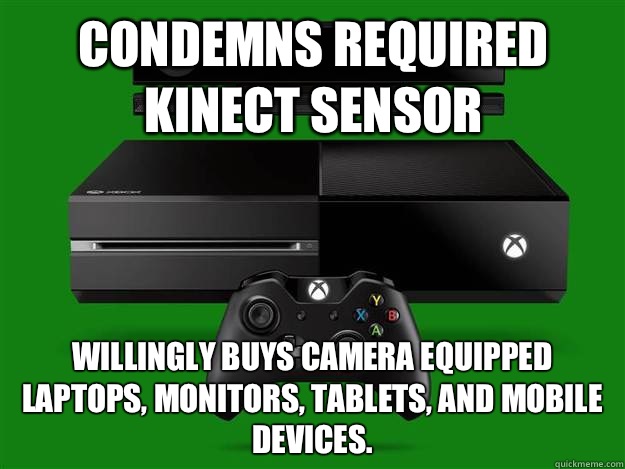 Condemns required kinect sensor Willingly buys camera equipped laptops, monitors, tablets, and mobile devices.   xbox one