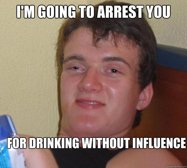 I'm going to arrest you for drinking without influence - I'm going to arrest you for drinking without influence  10 Guy