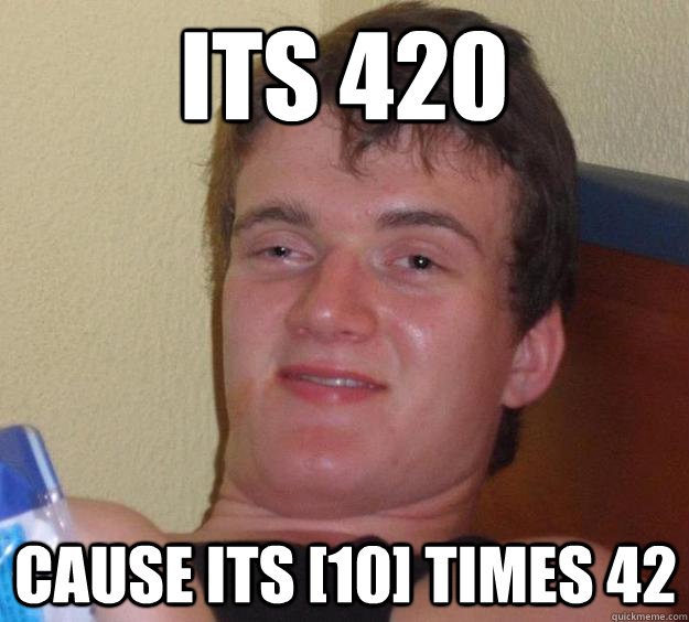 Its 420 cause its [10] times 42 - Its 420 cause its [10] times 42  10 Guy