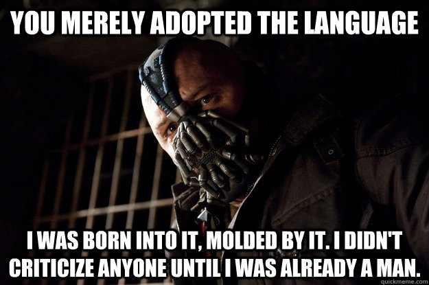 You merely adopted the language I was born into it, molded by it. I didn't criticize anyone until i was already a man.  Angry Bane