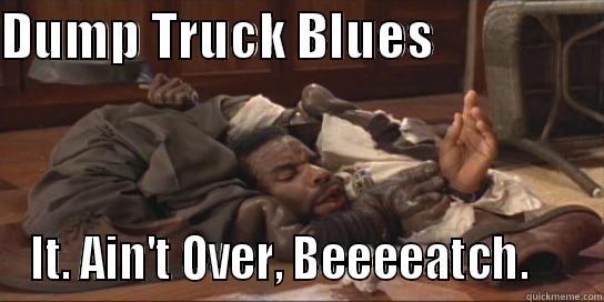 DUMP TRUCK BLUES                  IT. AIN'T OVER, BEEEEATCH.     Misc