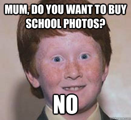 mum, do you want to buy school photos? No - mum, do you want to buy school photos? No  Over Confident Ginger