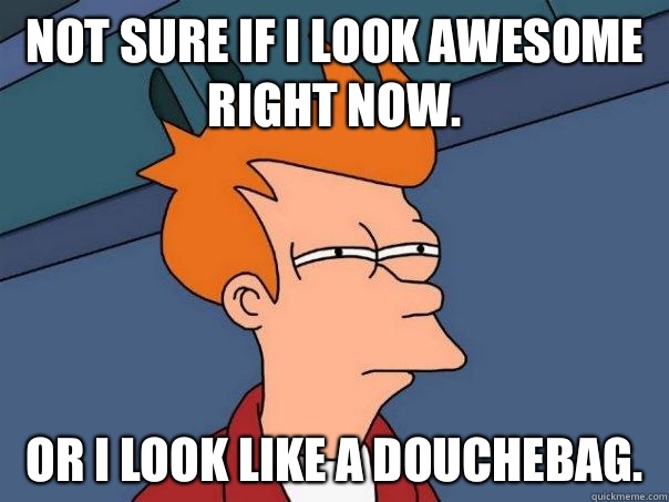 Not sure if I look awesome right now.  Or I look like a douchebag.  - Not sure if I look awesome right now.  Or I look like a douchebag.   Futurama Fry