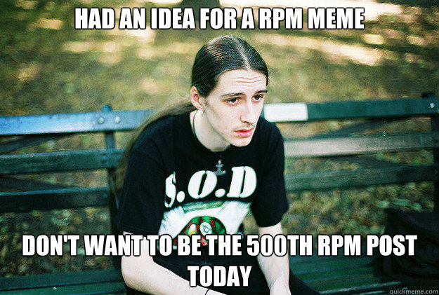 had an idea for a RPM meme don't want to be the 500th rpm post today - had an idea for a RPM meme don't want to be the 500th rpm post today  First World Metal Problems