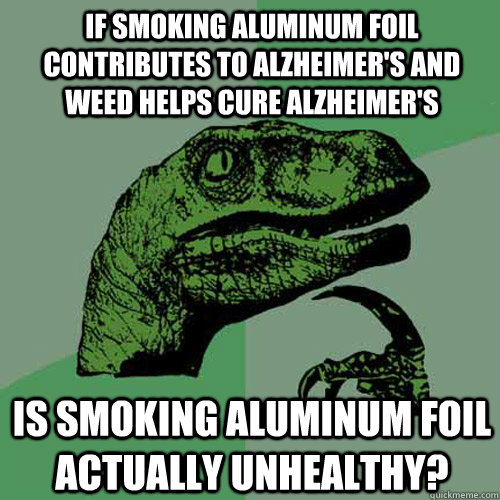 If smoking aluminum foil contributes to alzheimer's and weed helps cure alzheimer's Is smoking aluminum foil actually unhealthy?  Philosoraptor