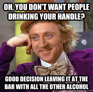 Oh, you don't want people drinking your handle? Good decision leaving it at the bar with all the other alcohol - Oh, you don't want people drinking your handle? Good decision leaving it at the bar with all the other alcohol  Condescending Wonka