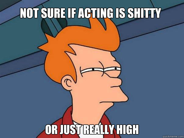 Not sure if acting is shitty Or just really high  Futurama Fry