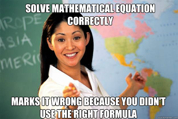 Solve mathematical equation correctly marks it wrong because you didn't use the right formula - Solve mathematical equation correctly marks it wrong because you didn't use the right formula  Unhelpful High School Teacher
